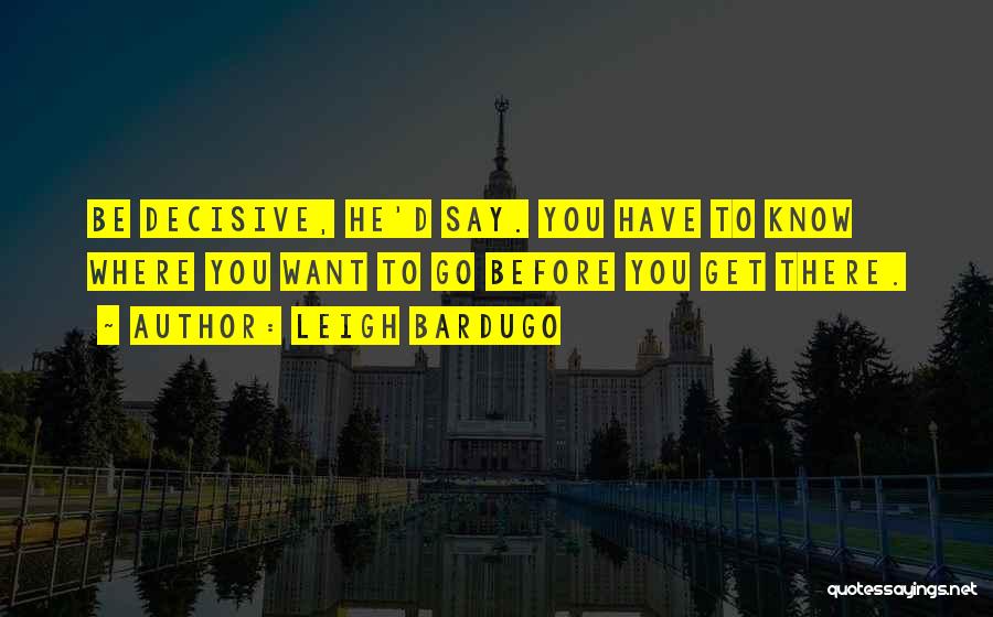 Leigh Bardugo Quotes: Be Decisive, He'd Say. You Have To Know Where You Want To Go Before You Get There.