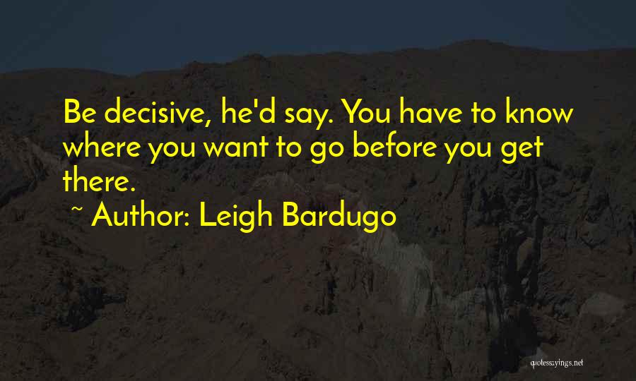 Leigh Bardugo Quotes: Be Decisive, He'd Say. You Have To Know Where You Want To Go Before You Get There.