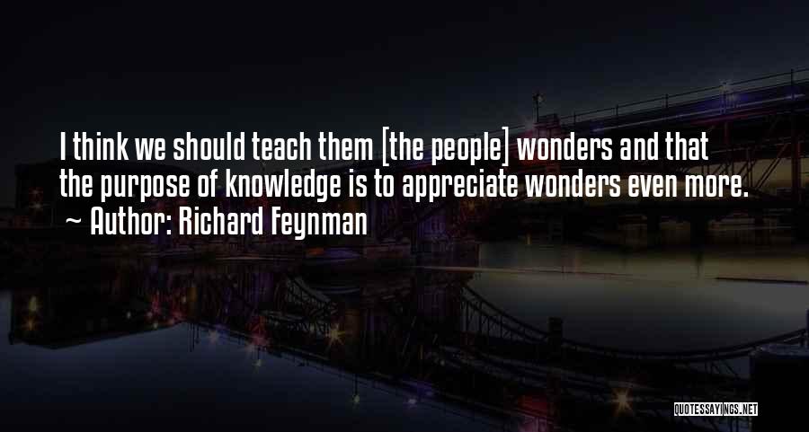 Richard Feynman Quotes: I Think We Should Teach Them [the People] Wonders And That The Purpose Of Knowledge Is To Appreciate Wonders Even