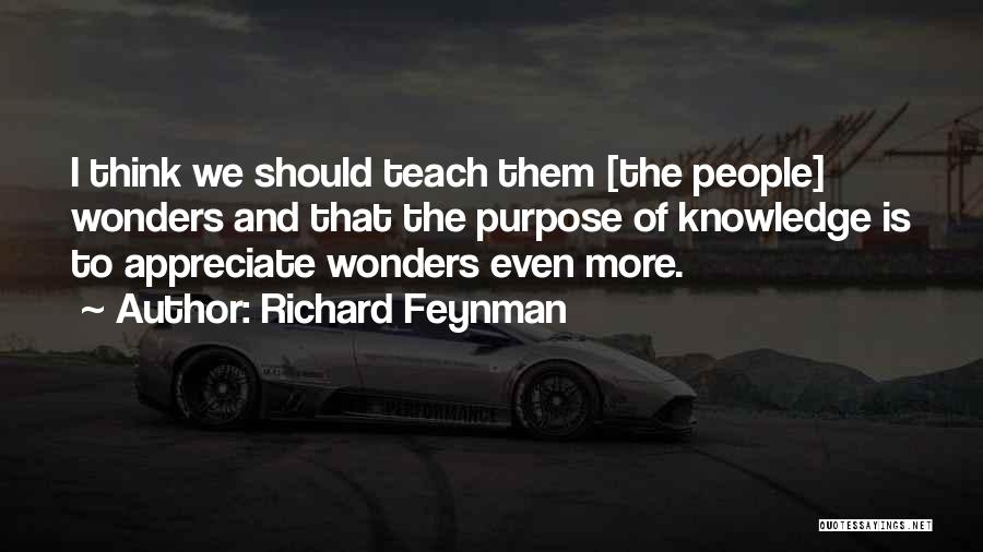 Richard Feynman Quotes: I Think We Should Teach Them [the People] Wonders And That The Purpose Of Knowledge Is To Appreciate Wonders Even