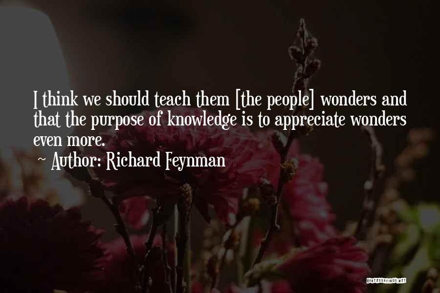 Richard Feynman Quotes: I Think We Should Teach Them [the People] Wonders And That The Purpose Of Knowledge Is To Appreciate Wonders Even
