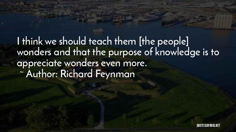 Richard Feynman Quotes: I Think We Should Teach Them [the People] Wonders And That The Purpose Of Knowledge Is To Appreciate Wonders Even