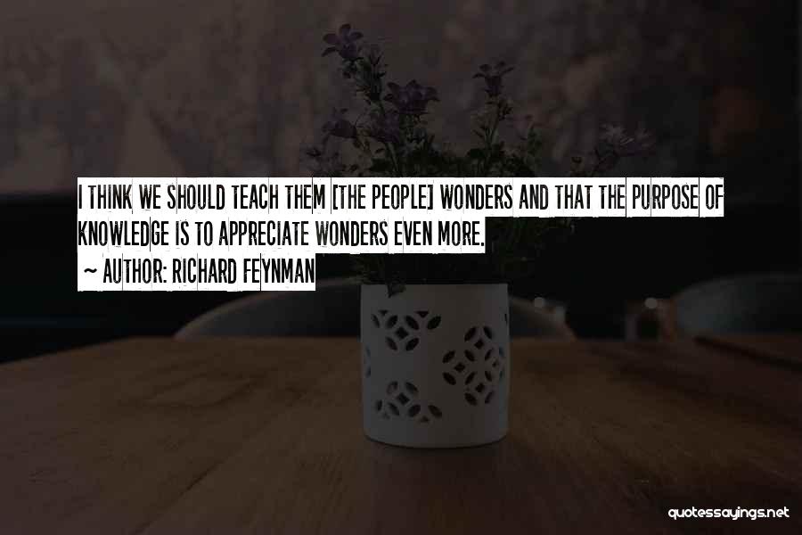Richard Feynman Quotes: I Think We Should Teach Them [the People] Wonders And That The Purpose Of Knowledge Is To Appreciate Wonders Even