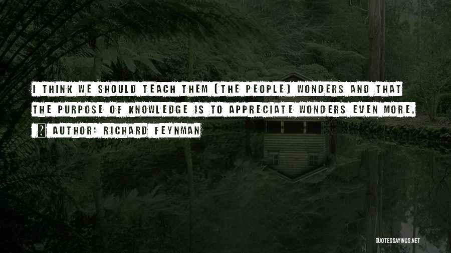 Richard Feynman Quotes: I Think We Should Teach Them [the People] Wonders And That The Purpose Of Knowledge Is To Appreciate Wonders Even
