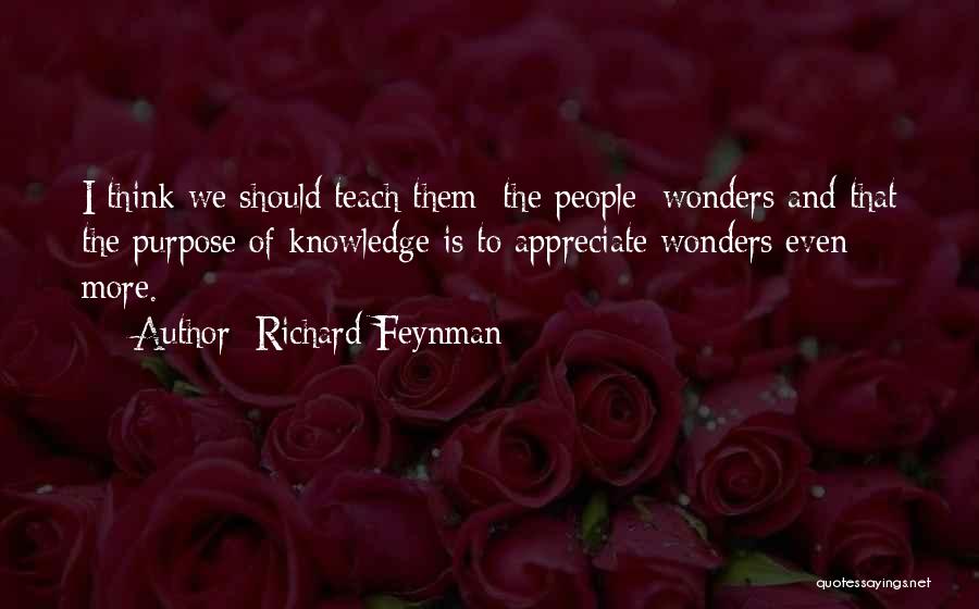 Richard Feynman Quotes: I Think We Should Teach Them [the People] Wonders And That The Purpose Of Knowledge Is To Appreciate Wonders Even