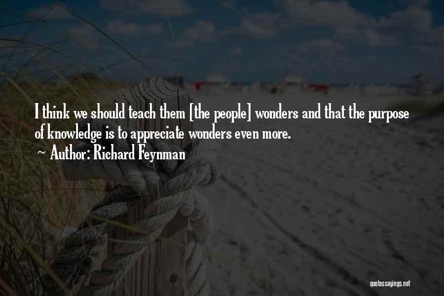 Richard Feynman Quotes: I Think We Should Teach Them [the People] Wonders And That The Purpose Of Knowledge Is To Appreciate Wonders Even