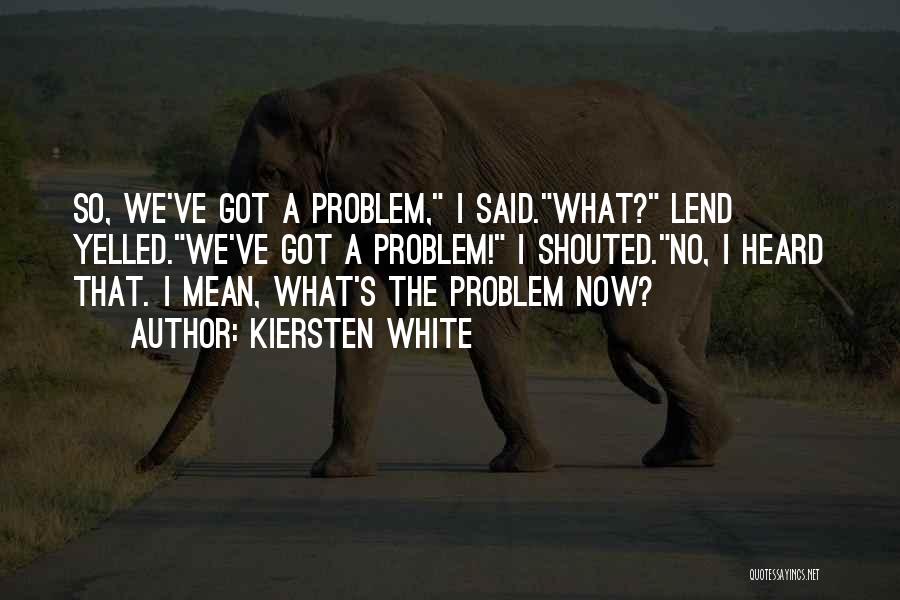 Kiersten White Quotes: So, We've Got A Problem, I Said.what? Lend Yelled.we've Got A Problem! I Shouted.no, I Heard That. I Mean, What's