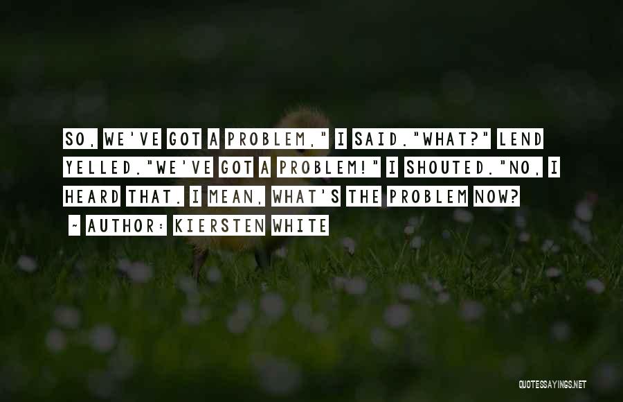 Kiersten White Quotes: So, We've Got A Problem, I Said.what? Lend Yelled.we've Got A Problem! I Shouted.no, I Heard That. I Mean, What's