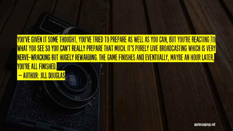 Jill Douglas Quotes: You've Given It Some Thought, You've Tried To Prepare As Well As You Can, But You're Reacting To What You