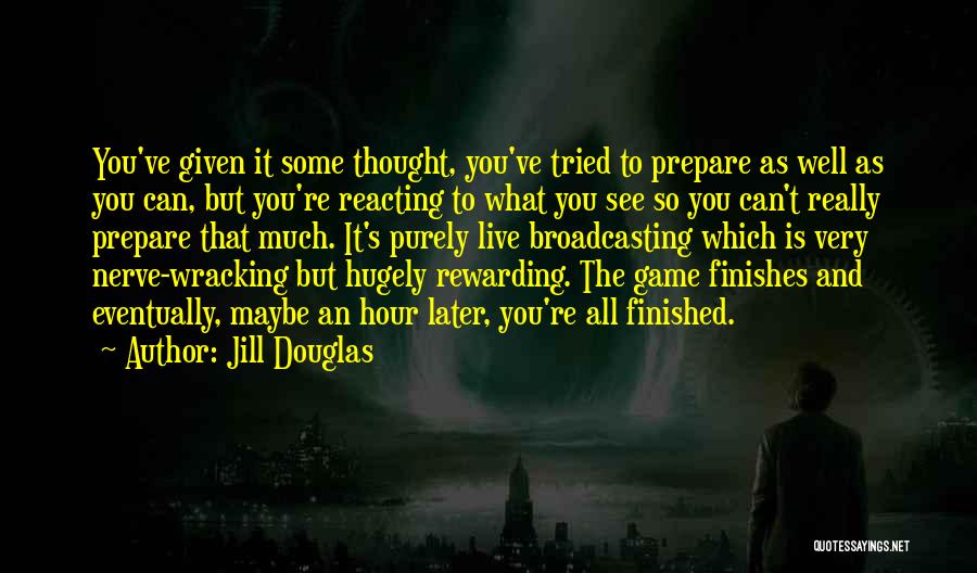 Jill Douglas Quotes: You've Given It Some Thought, You've Tried To Prepare As Well As You Can, But You're Reacting To What You