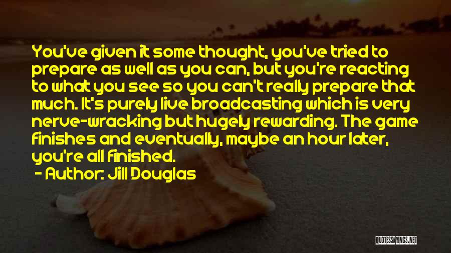 Jill Douglas Quotes: You've Given It Some Thought, You've Tried To Prepare As Well As You Can, But You're Reacting To What You