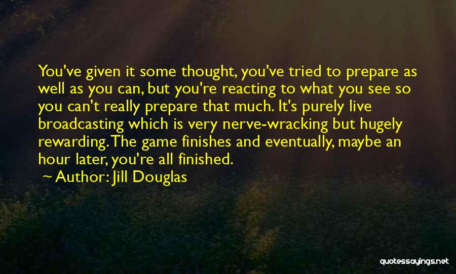 Jill Douglas Quotes: You've Given It Some Thought, You've Tried To Prepare As Well As You Can, But You're Reacting To What You