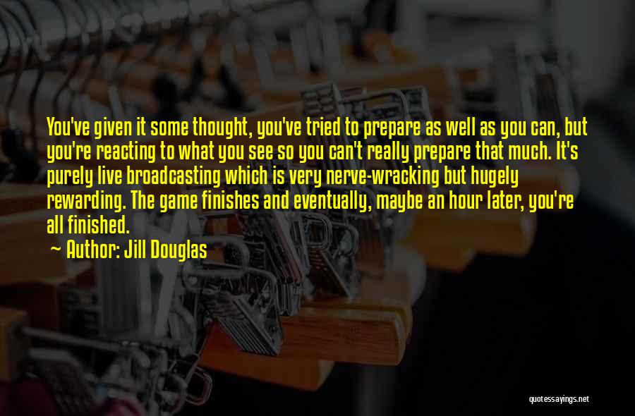 Jill Douglas Quotes: You've Given It Some Thought, You've Tried To Prepare As Well As You Can, But You're Reacting To What You