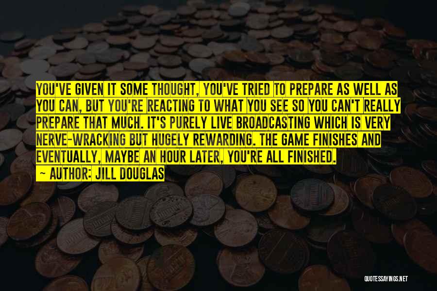 Jill Douglas Quotes: You've Given It Some Thought, You've Tried To Prepare As Well As You Can, But You're Reacting To What You