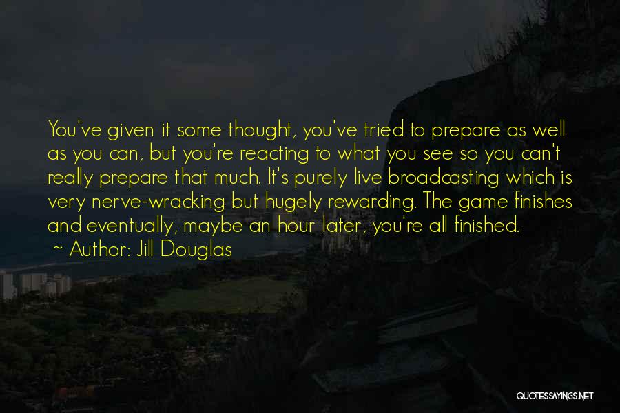 Jill Douglas Quotes: You've Given It Some Thought, You've Tried To Prepare As Well As You Can, But You're Reacting To What You