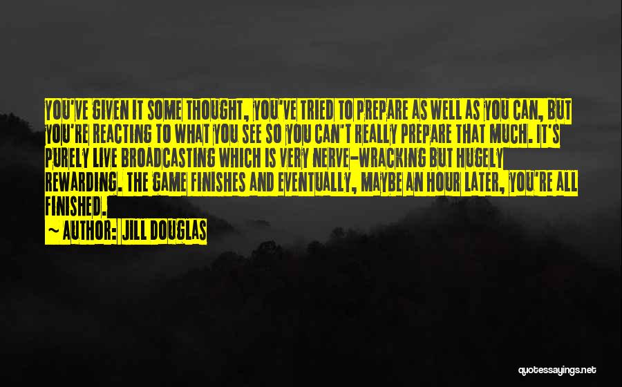 Jill Douglas Quotes: You've Given It Some Thought, You've Tried To Prepare As Well As You Can, But You're Reacting To What You