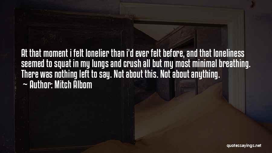 Mitch Albom Quotes: At That Moment I Felt Lonelier Than I'd Ever Felt Before, And That Loneliness Seemed To Squat In My Lungs