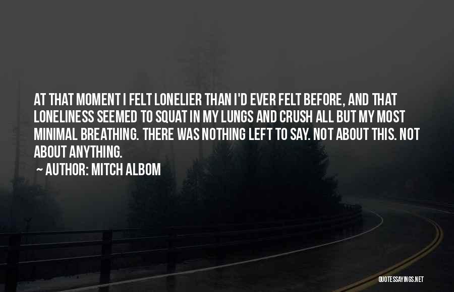 Mitch Albom Quotes: At That Moment I Felt Lonelier Than I'd Ever Felt Before, And That Loneliness Seemed To Squat In My Lungs