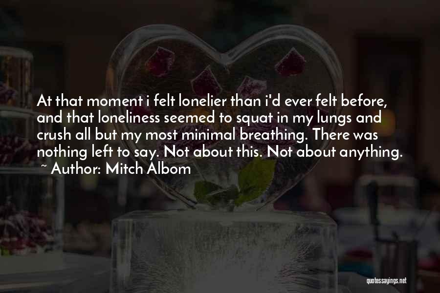 Mitch Albom Quotes: At That Moment I Felt Lonelier Than I'd Ever Felt Before, And That Loneliness Seemed To Squat In My Lungs