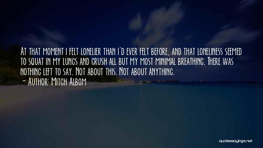 Mitch Albom Quotes: At That Moment I Felt Lonelier Than I'd Ever Felt Before, And That Loneliness Seemed To Squat In My Lungs