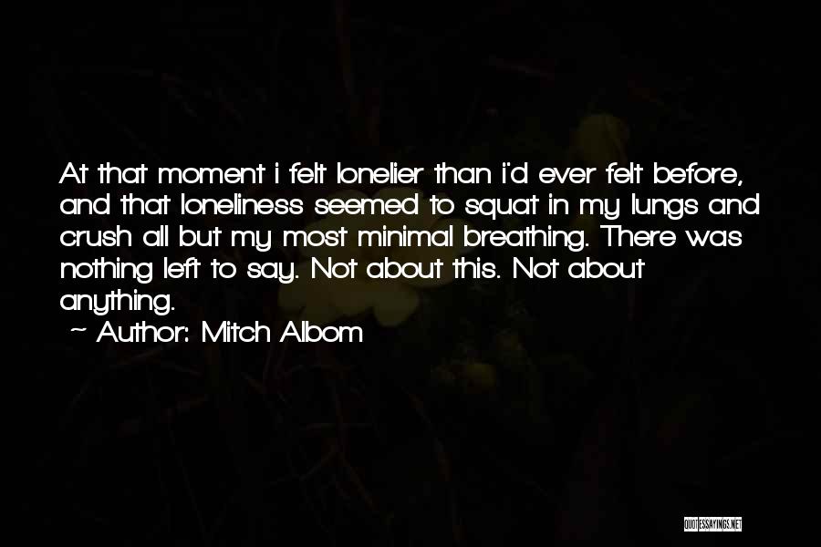 Mitch Albom Quotes: At That Moment I Felt Lonelier Than I'd Ever Felt Before, And That Loneliness Seemed To Squat In My Lungs