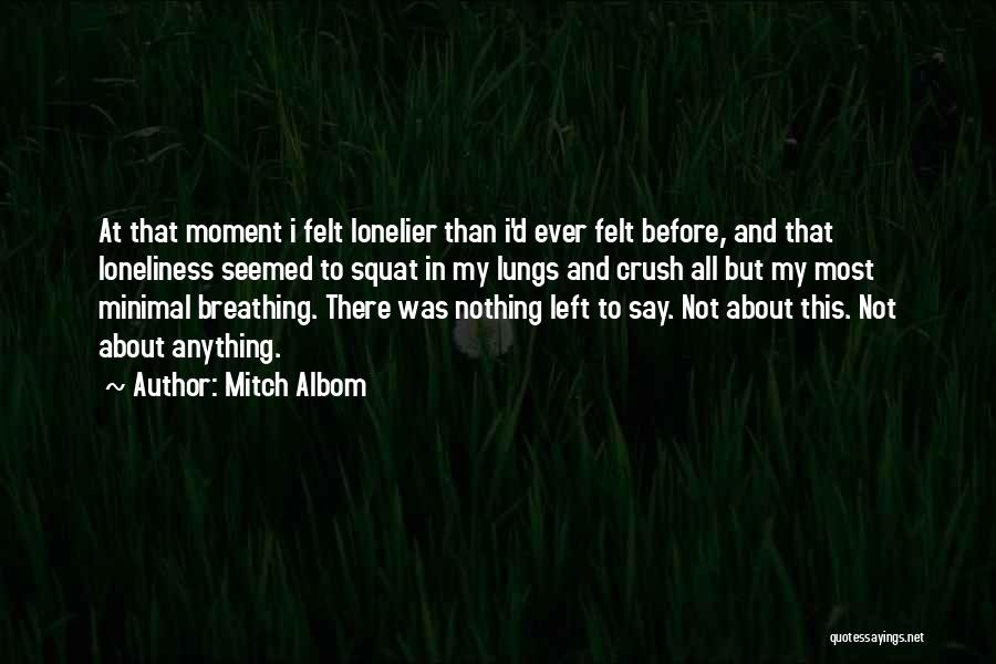 Mitch Albom Quotes: At That Moment I Felt Lonelier Than I'd Ever Felt Before, And That Loneliness Seemed To Squat In My Lungs