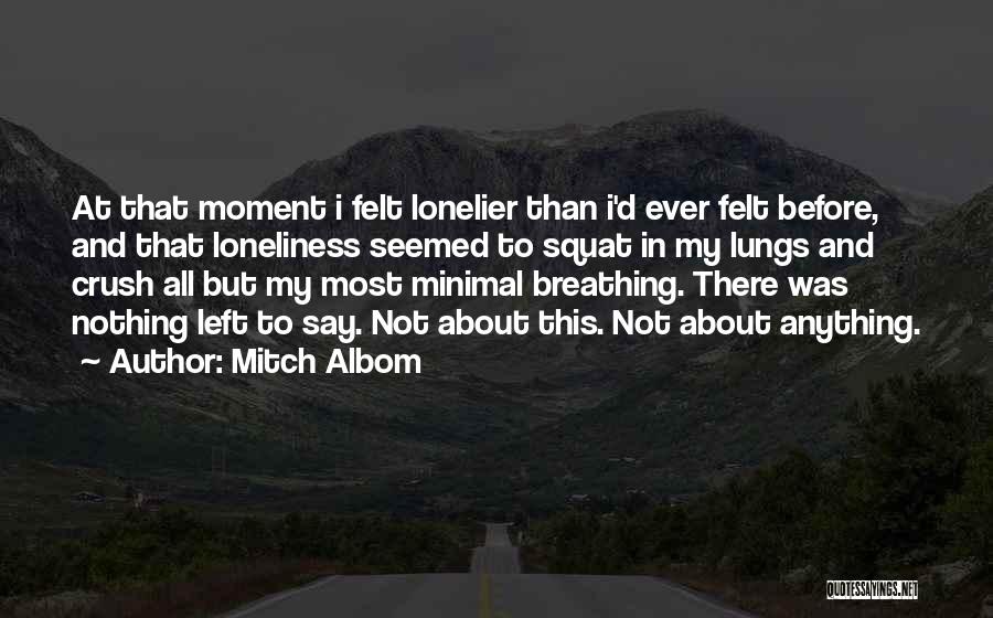 Mitch Albom Quotes: At That Moment I Felt Lonelier Than I'd Ever Felt Before, And That Loneliness Seemed To Squat In My Lungs