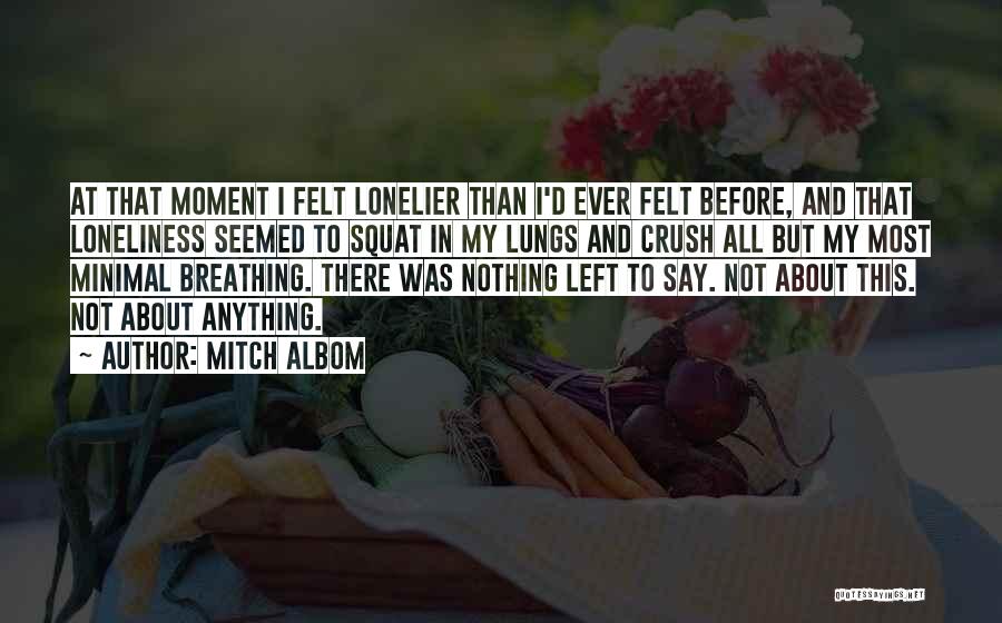 Mitch Albom Quotes: At That Moment I Felt Lonelier Than I'd Ever Felt Before, And That Loneliness Seemed To Squat In My Lungs