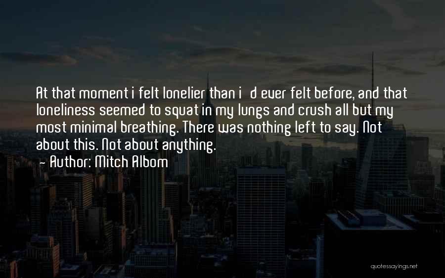 Mitch Albom Quotes: At That Moment I Felt Lonelier Than I'd Ever Felt Before, And That Loneliness Seemed To Squat In My Lungs