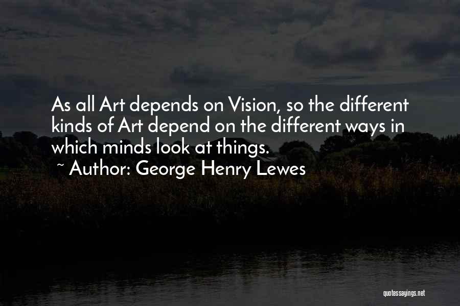 George Henry Lewes Quotes: As All Art Depends On Vision, So The Different Kinds Of Art Depend On The Different Ways In Which Minds