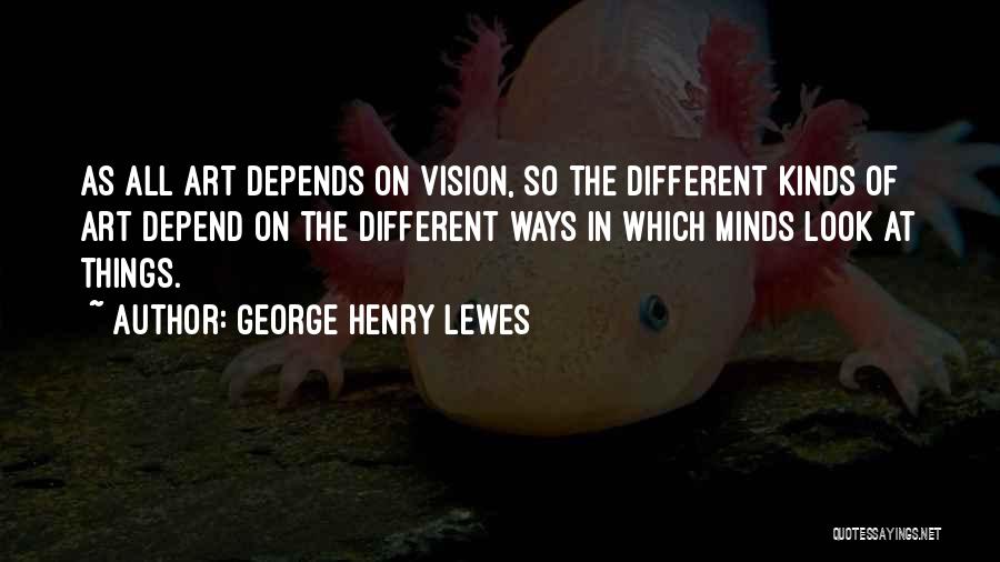 George Henry Lewes Quotes: As All Art Depends On Vision, So The Different Kinds Of Art Depend On The Different Ways In Which Minds