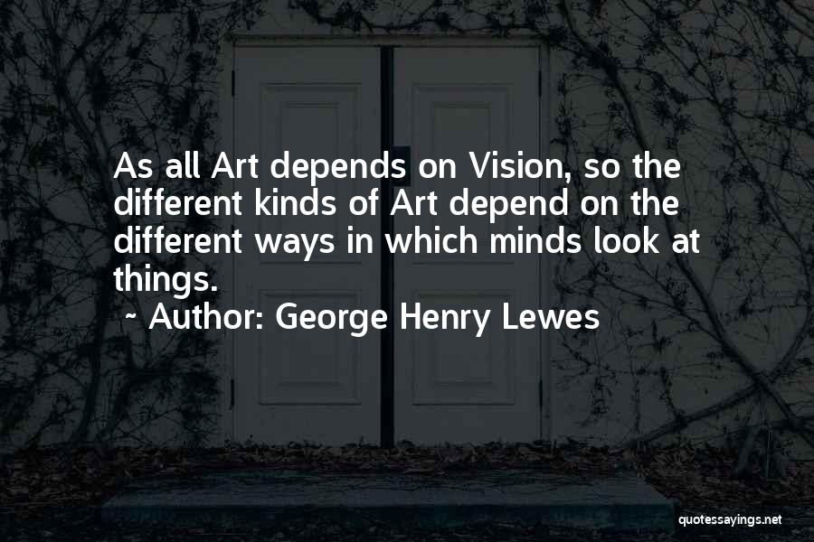 George Henry Lewes Quotes: As All Art Depends On Vision, So The Different Kinds Of Art Depend On The Different Ways In Which Minds