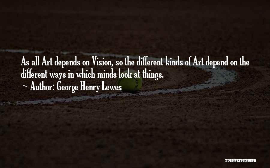 George Henry Lewes Quotes: As All Art Depends On Vision, So The Different Kinds Of Art Depend On The Different Ways In Which Minds