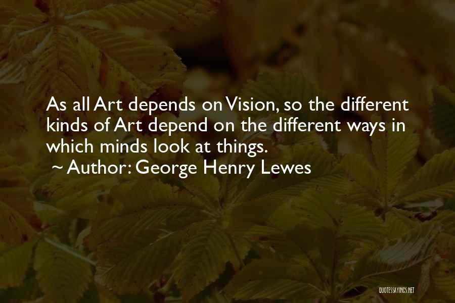 George Henry Lewes Quotes: As All Art Depends On Vision, So The Different Kinds Of Art Depend On The Different Ways In Which Minds