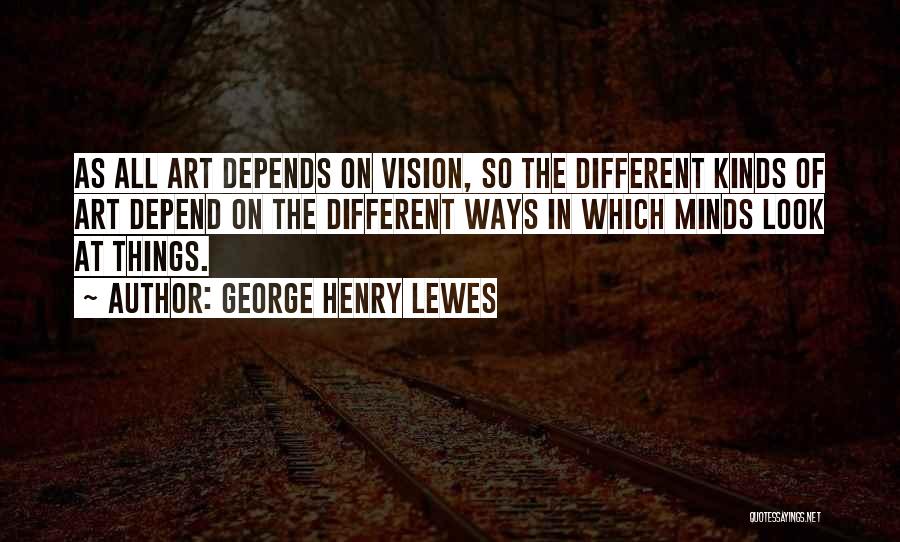 George Henry Lewes Quotes: As All Art Depends On Vision, So The Different Kinds Of Art Depend On The Different Ways In Which Minds