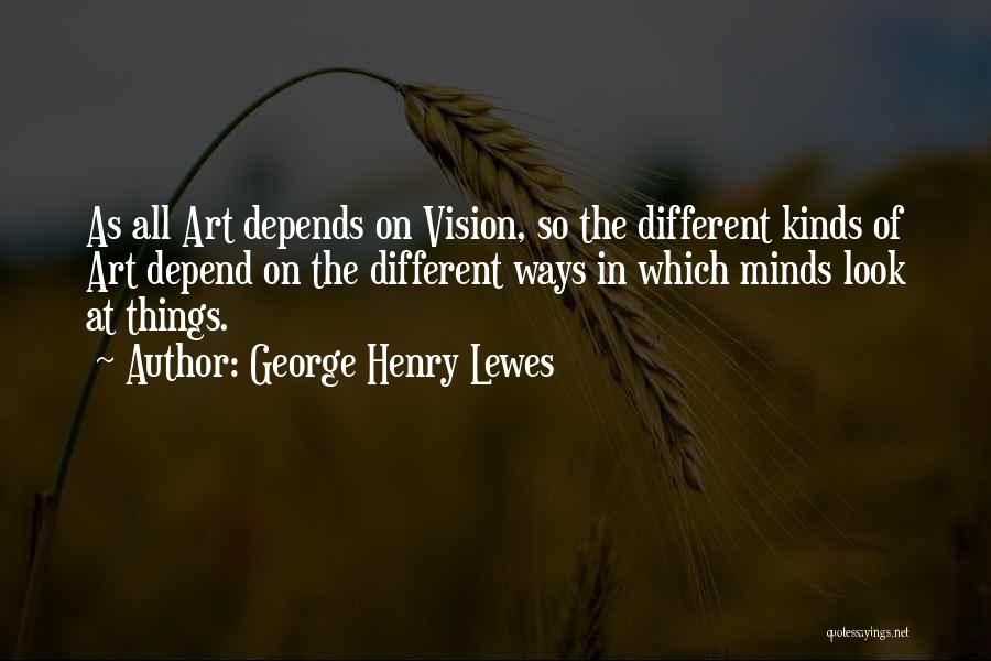 George Henry Lewes Quotes: As All Art Depends On Vision, So The Different Kinds Of Art Depend On The Different Ways In Which Minds