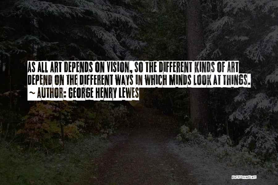 George Henry Lewes Quotes: As All Art Depends On Vision, So The Different Kinds Of Art Depend On The Different Ways In Which Minds