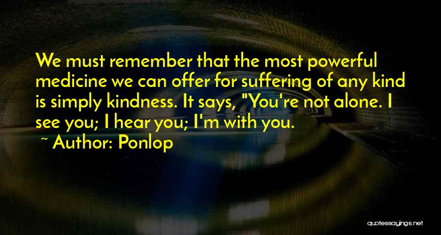 Ponlop Quotes: We Must Remember That The Most Powerful Medicine We Can Offer For Suffering Of Any Kind Is Simply Kindness. It