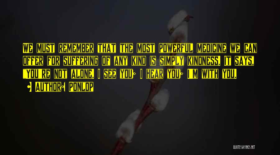 Ponlop Quotes: We Must Remember That The Most Powerful Medicine We Can Offer For Suffering Of Any Kind Is Simply Kindness. It
