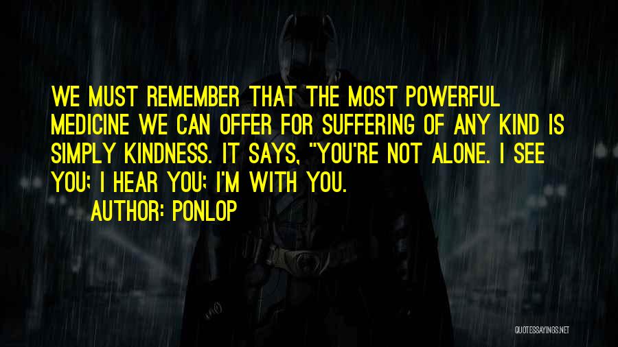 Ponlop Quotes: We Must Remember That The Most Powerful Medicine We Can Offer For Suffering Of Any Kind Is Simply Kindness. It