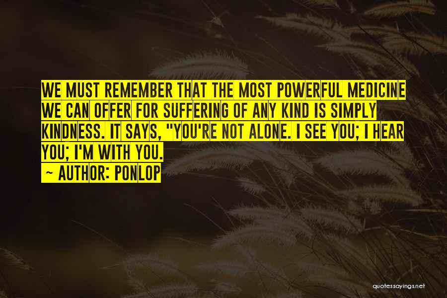 Ponlop Quotes: We Must Remember That The Most Powerful Medicine We Can Offer For Suffering Of Any Kind Is Simply Kindness. It