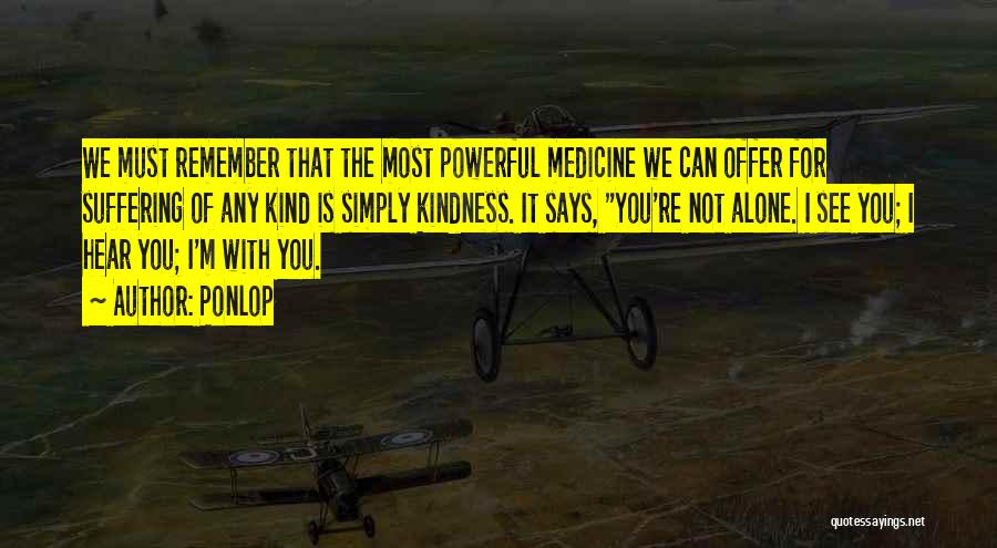 Ponlop Quotes: We Must Remember That The Most Powerful Medicine We Can Offer For Suffering Of Any Kind Is Simply Kindness. It