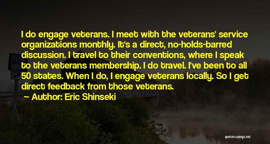 Eric Shinseki Quotes: I Do Engage Veterans. I Meet With The Veterans' Service Organizations Monthly. It's A Direct, No-holds-barred Discussion. I Travel To