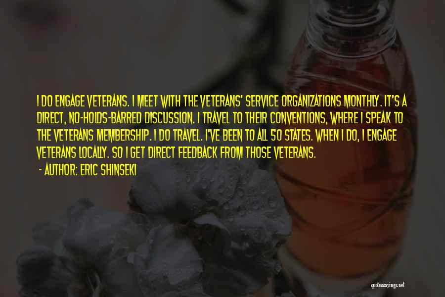 Eric Shinseki Quotes: I Do Engage Veterans. I Meet With The Veterans' Service Organizations Monthly. It's A Direct, No-holds-barred Discussion. I Travel To