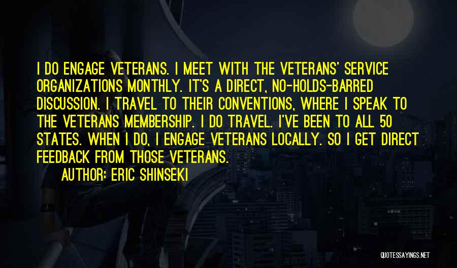 Eric Shinseki Quotes: I Do Engage Veterans. I Meet With The Veterans' Service Organizations Monthly. It's A Direct, No-holds-barred Discussion. I Travel To