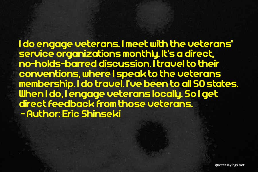 Eric Shinseki Quotes: I Do Engage Veterans. I Meet With The Veterans' Service Organizations Monthly. It's A Direct, No-holds-barred Discussion. I Travel To