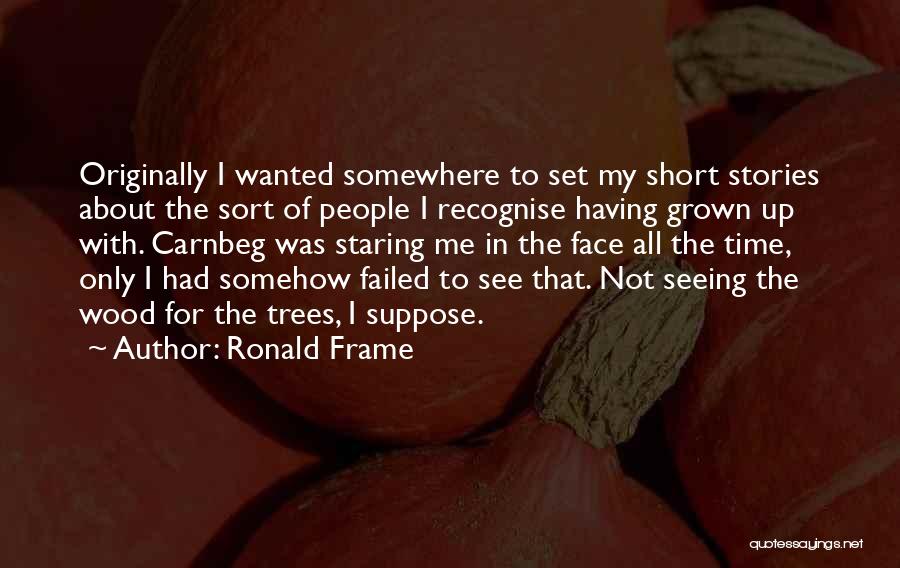 Ronald Frame Quotes: Originally I Wanted Somewhere To Set My Short Stories About The Sort Of People I Recognise Having Grown Up With.