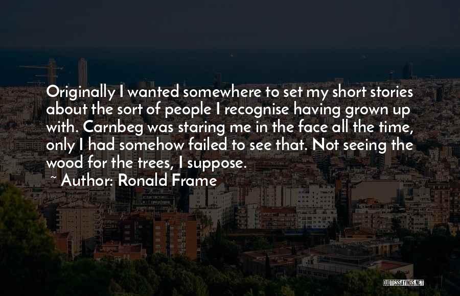 Ronald Frame Quotes: Originally I Wanted Somewhere To Set My Short Stories About The Sort Of People I Recognise Having Grown Up With.