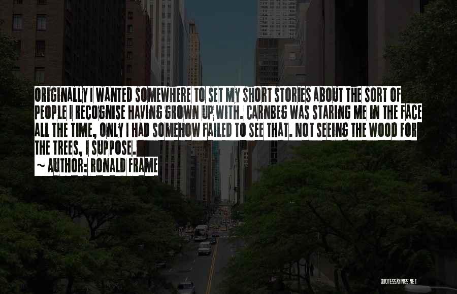 Ronald Frame Quotes: Originally I Wanted Somewhere To Set My Short Stories About The Sort Of People I Recognise Having Grown Up With.