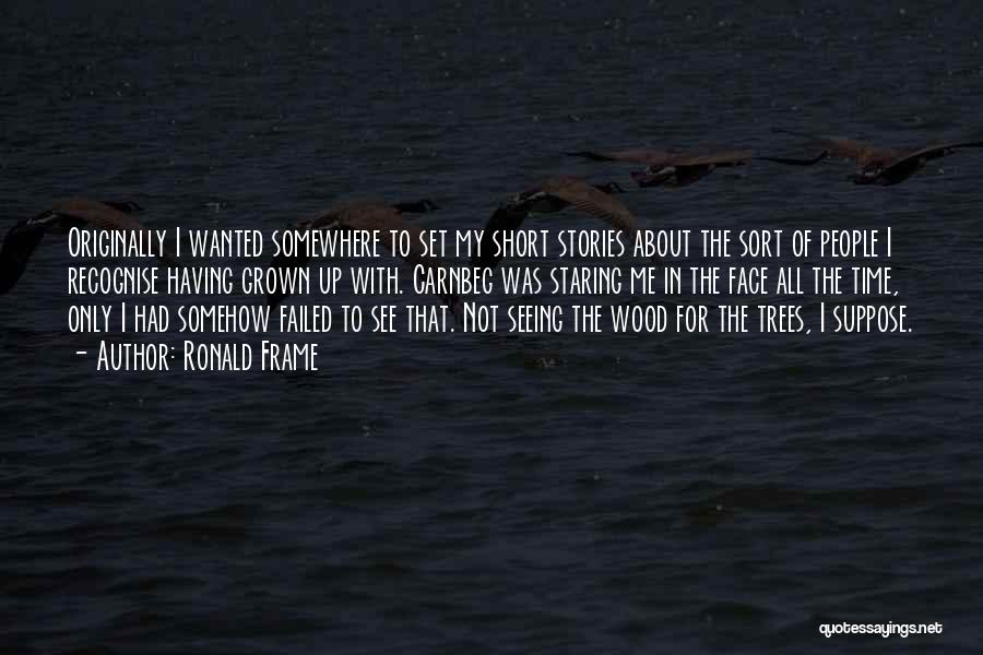 Ronald Frame Quotes: Originally I Wanted Somewhere To Set My Short Stories About The Sort Of People I Recognise Having Grown Up With.